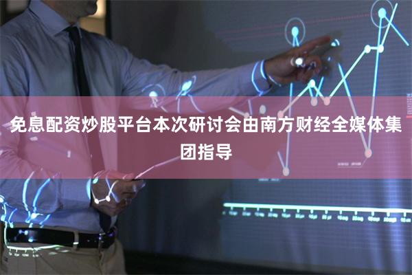 免息配资炒股平台本次研讨会由南方财经全媒体集团指导