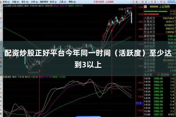 配资炒股正好平台今年同一时间（活跃度）至少达到3以上