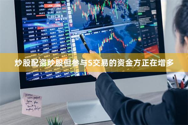炒股配资炒股但参与S交易的资金方正在增多