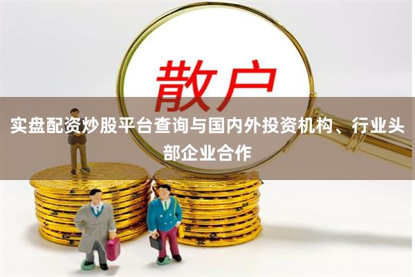 实盘配资炒股平台查询与国内外投资机构、行业头部企业合作