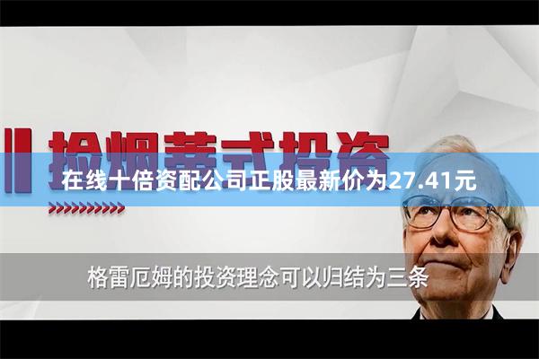 在线十倍资配公司正股最新价为27.41元