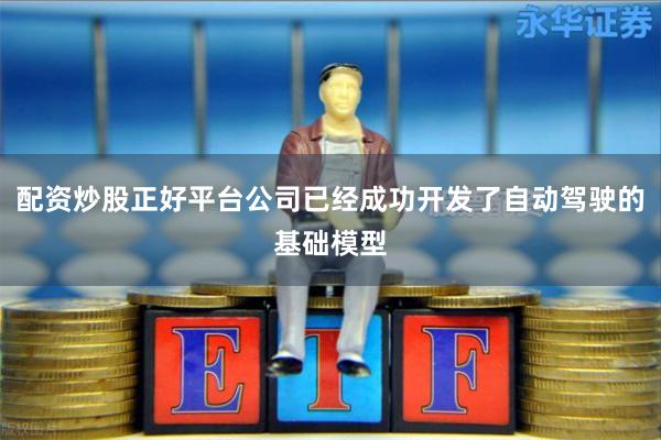 配资炒股正好平台公司已经成功开发了自动驾驶的基础模型