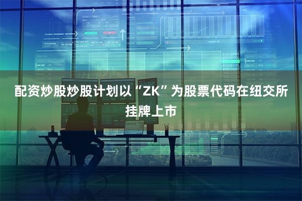 配资炒股炒股计划以“ZK”为股票代码在纽交所挂牌上市