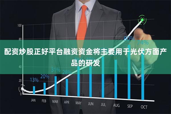 配资炒股正好平台融资资金将主要用于光伏方面产品的研发