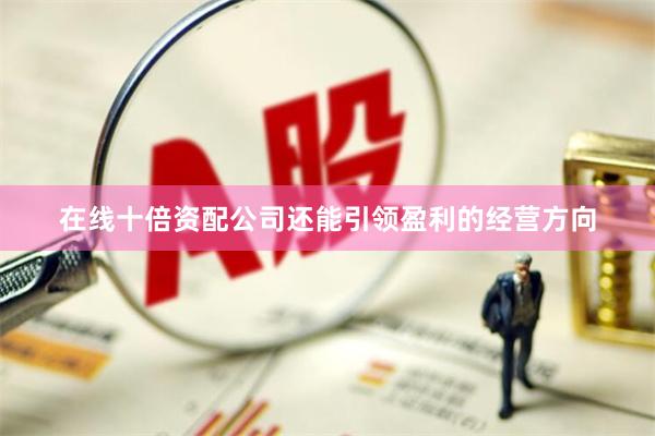 在线十倍资配公司还能引领盈利的经营方向
