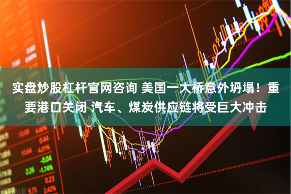 实盘炒股杠杆官网咨询 美国一大桥意外坍塌！重要港口关闭 汽车、煤炭供应链将受巨大冲击