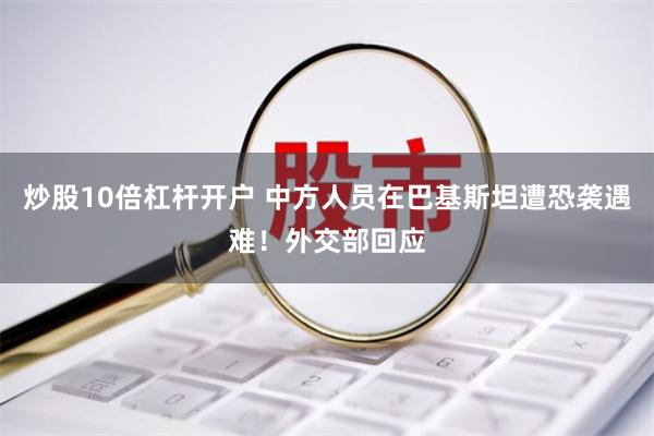 炒股10倍杠杆开户 中方人员在巴基斯坦遭恐袭遇难！外交部回应