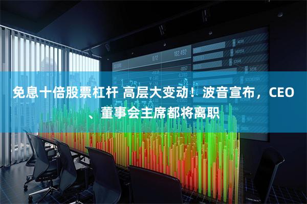 免息十倍股票杠杆 高层大变动！波音宣布，CEO、董事会主席都将离职