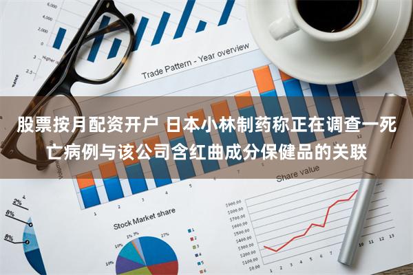 股票按月配资开户 日本小林制药称正在调查一死亡病例与该公司含红曲成分保健品的关联