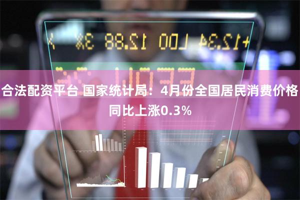 合法配资平台 国家统计局：4月份全国居民消费价格同比上涨0.3%