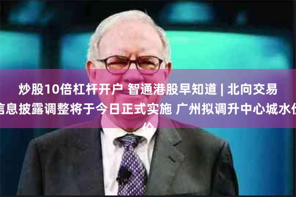 炒股10倍杠杆开户 智通港股早知道 | 北向交易信息披露调整将于今日正式实施 广州拟调升中心城水价