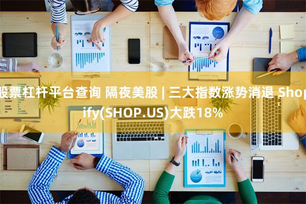 股票杠杆平台查询 隔夜美股 | 三大指数涨势消退 Shopify(SHOP.US)大跌18%