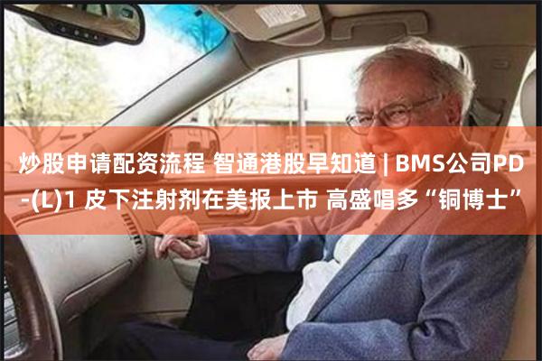 炒股申请配资流程 智通港股早知道 | BMS公司PD-(L)1 皮下注射剂在美报上市 高盛唱多“铜博士”
