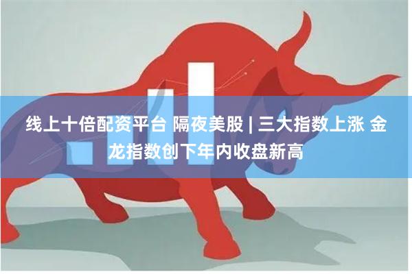线上十倍配资平台 隔夜美股 | 三大指数上涨 金龙指数创下年内收盘新高