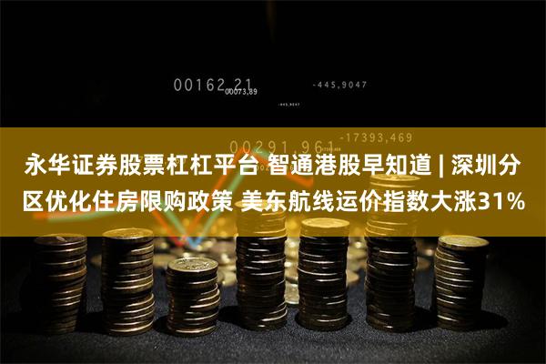 永华证券股票杠杠平台 智通港股早知道 | 深圳分区优化住房限购政策 美东航线运价指数大涨31%
