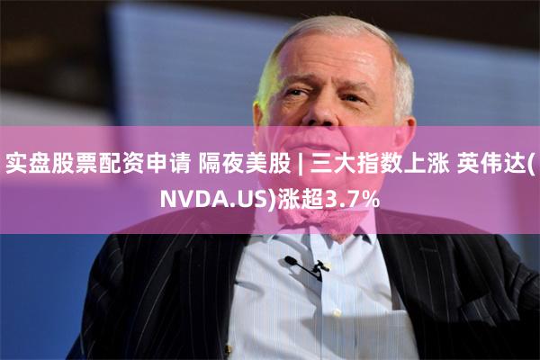 实盘股票配资申请 隔夜美股 | 三大指数上涨 英伟达(NVDA.US)涨超3.7%