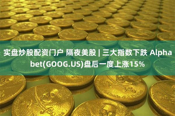 实盘炒股配资门户 隔夜美股 | 三大指数下跌 Alpha