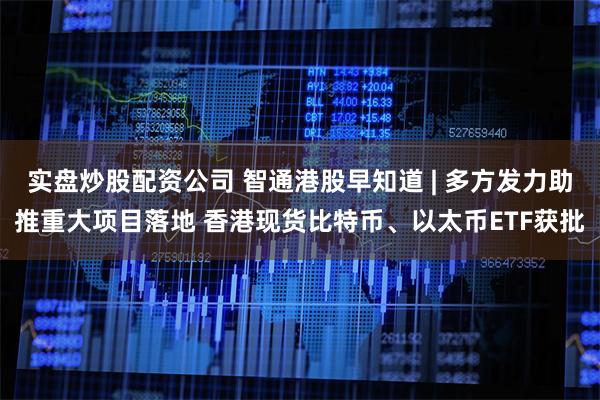实盘炒股配资公司 智通港股早知道 | 多方发力助推重大项