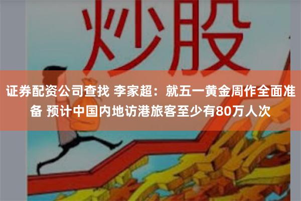 证券配资公司查找 李家超：就五一黄金周作全面准备 预计中国内地访港旅客至少有80万人次