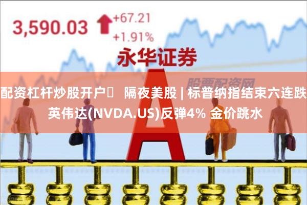 配资杠杆炒股开户	 隔夜美股 | 标普纳指结束六连跌 英