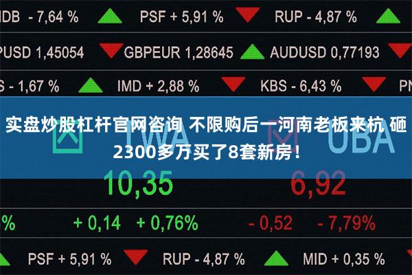 实盘炒股杠杆官网咨询 不限购后一河南老板来杭 砸2300多万买了8套新房！