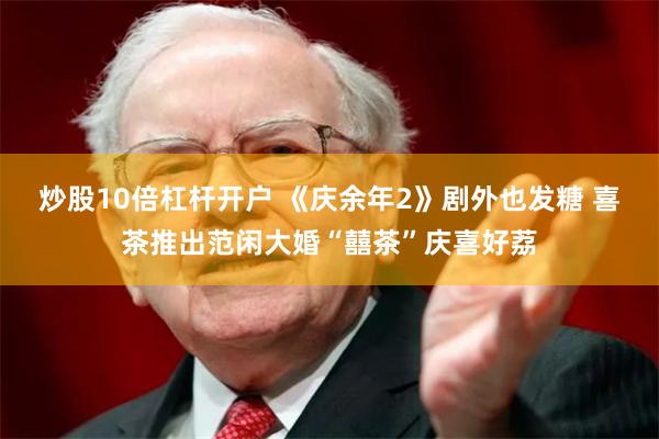 炒股10倍杠杆开户 《庆余年2》剧外也发糖 喜茶推出范闲大婚“囍茶”庆喜好荔