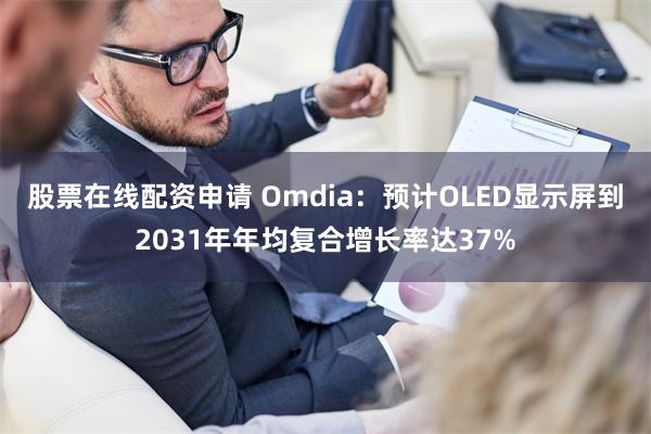 股票在线配资申请 Omdia：预计OLED显示屏到2031年年均复合增长率达37%
