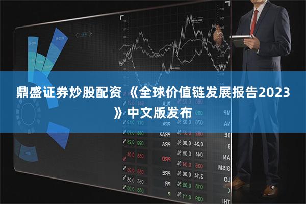 鼎盛证券炒股配资 《全球价值链发展报告2023》中文版发布