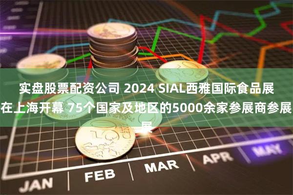 实盘股票配资公司 2024 SIAL西雅国际食品展在上海开幕 75个国家及地区的5000余家参展商参展