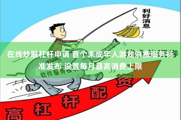 在线炒股杠杆申请 首个未成年人游戏消费服务标准发布 设置每月最高消费上限