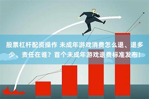 股票杠杆配资操作 未成年游戏消费怎么退、退多少、责任在谁？首个未成年游戏退费标准发布！