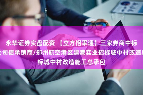 永华证券实盘配资 【立方招采通】三家券商中标中原航租公司债承销商/郑州航空港区建港实业招标城中村改造施工总承包