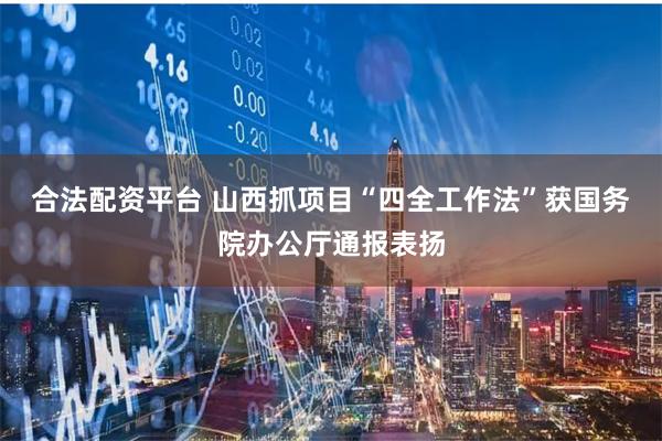 合法配资平台 山西抓项目“四全工作法”获国务院办公厅通报表扬