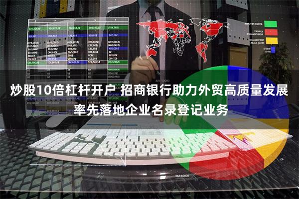 炒股10倍杠杆开户 招商银行助力外贸高质量发展 率先落地企业名录登记业务