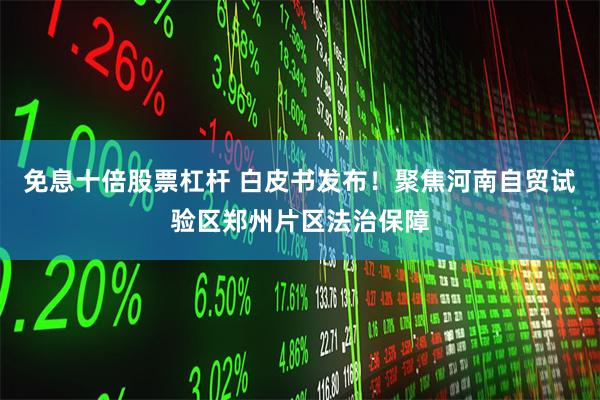 免息十倍股票杠杆 白皮书发布！聚焦河南自贸试验区郑州片区法治保障
