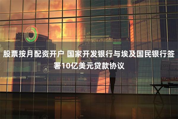 股票按月配资开户 国家开发银行与埃及国民银行签署10亿美元贷款协议