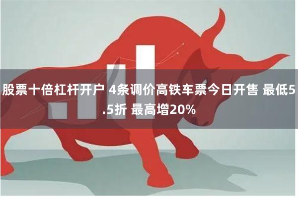 股票十倍杠杆开户 4条调价高铁车票今日开售 最低5.5折 最高增20%