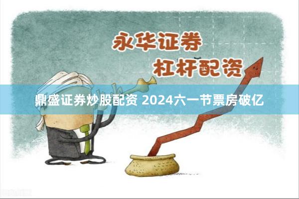 鼎盛证券炒股配资 2024六一节票房破亿