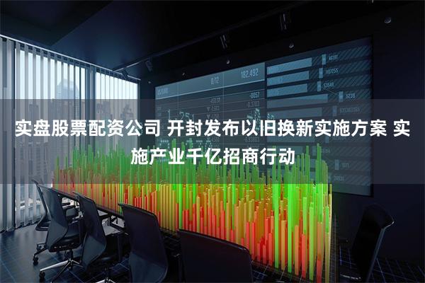 实盘股票配资公司 开封发布以旧换新实施方案 实施产业千亿招商行动