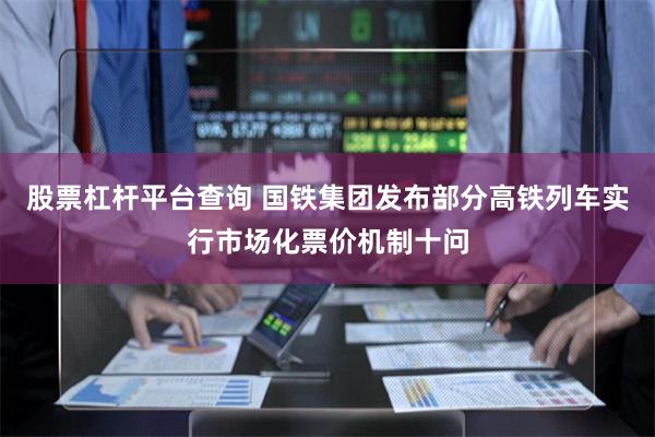 股票杠杆平台查询 国铁集团发布部分高铁列车实行市场化票价机制十问