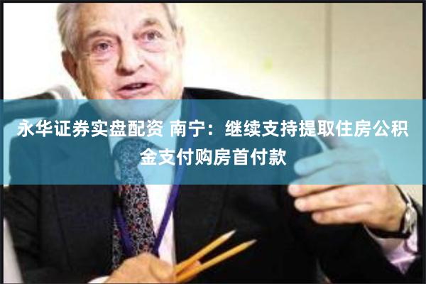 永华证券实盘配资 南宁：继续支持提取住房公积金支付购房首付款