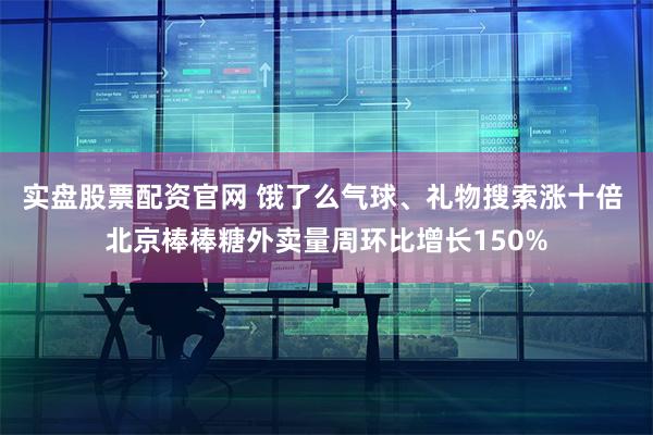 实盘股票配资官网 饿了么气球、礼物搜索涨十倍 北京棒棒糖外卖量周环比增长150%