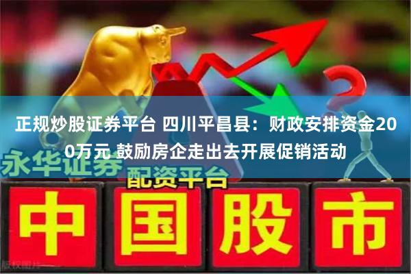 正规炒股证券平台 四川平昌县：财政安排资金200万元 鼓励房企走出去开展促销活动