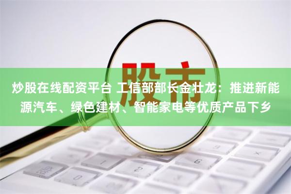 炒股在线配资平台 工信部部长金壮龙：推进新能源汽车、绿色建材、智能家电等优质产品下乡