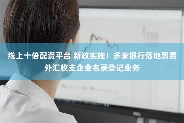 线上十倍配资平台 新政实施！多家银行落地贸易外汇收支企业名录登记业务