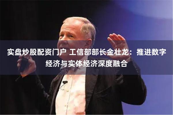 实盘炒股配资门户 工信部部长金壮龙：推进数字经济与实体经