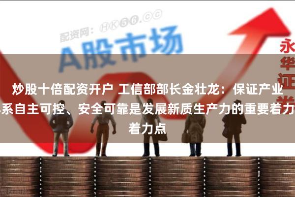 炒股十倍配资开户 工信部部长金壮龙：保证产业体系自主可控