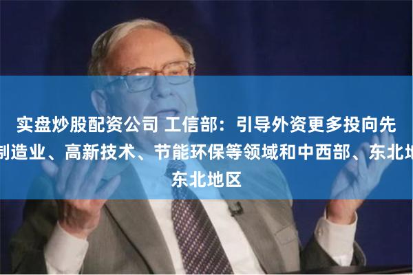 实盘炒股配资公司 工信部：引导外资更多投向先进制造业、高