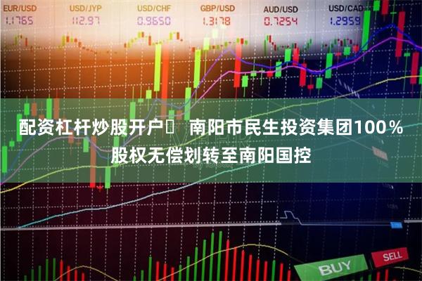 配资杠杆炒股开户	 南阳市民生投资集团100％股权无偿划转至南阳国控