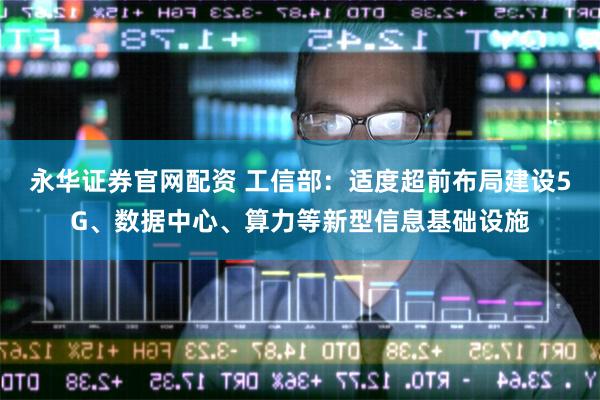 永华证券官网配资 工信部：适度超前布局建设5G、数据中心